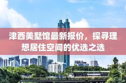 津西美墅馆最新报价，探寻理想居住空间的优选之选