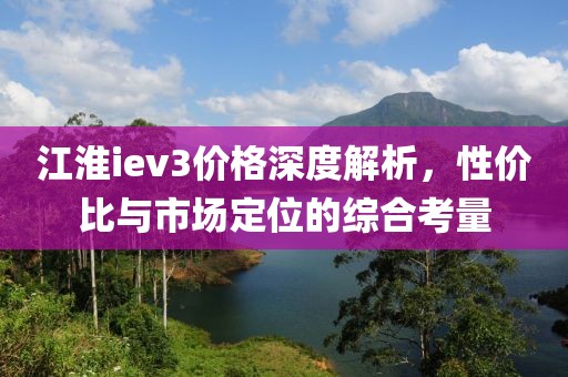 江淮iev3价格深度解析，性价比与市场定位的综合考量