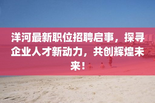 洋河最新职位招聘启事，探寻企业人才新动力，共创辉煌未来！