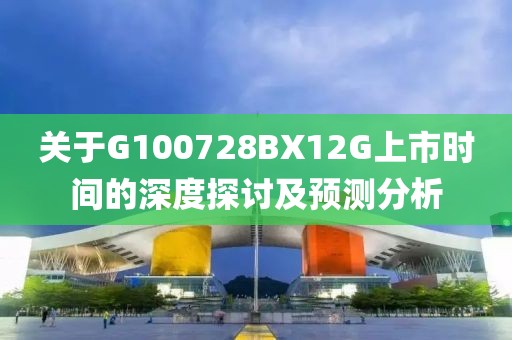 关于G100728BX12G上市时间的深度探讨及预测分析