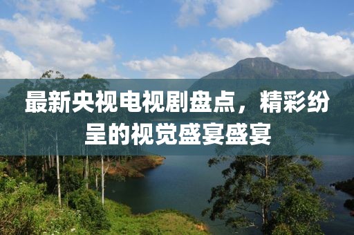 最新央视电视剧盘点，精彩纷呈的视觉盛宴盛宴