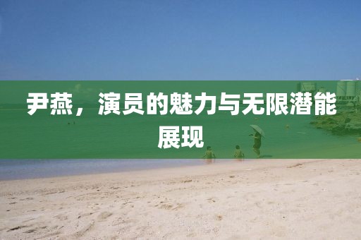 尹燕，演员的魅力与无限潜能展现
