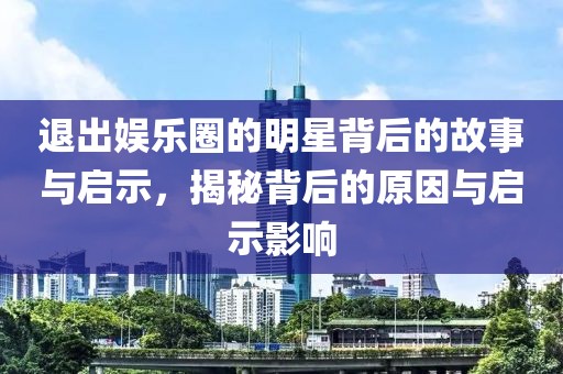 退出娱乐圈的明星背后的故事与启示，揭秘背后的原因与启示影响