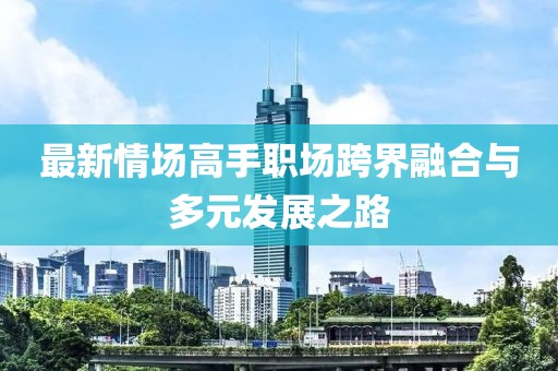 最新情场高手职场跨界融合与多元发展之路