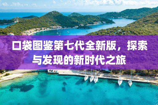 口袋图鉴第七代全新版，探索与发现的新时代之旅