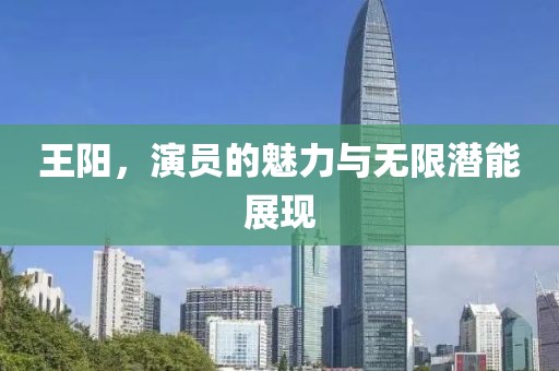 王阳，演员的魅力与无限潜能展现