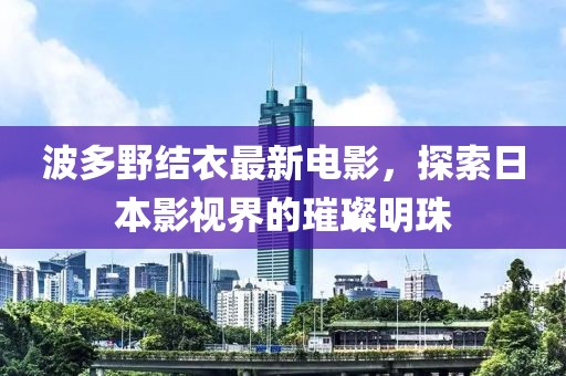 波多野结衣最新电影，探索日本影视界的璀璨明珠
