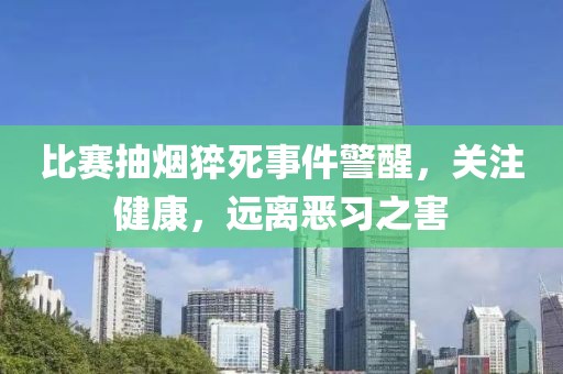 比赛抽烟猝死事件警醒，关注健康，远离恶习之害