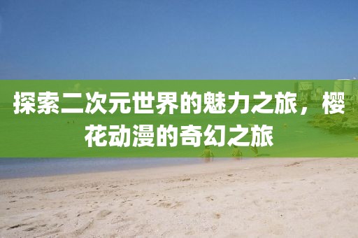 探索二次元世界的魅力之旅，樱花动漫的奇幻之旅