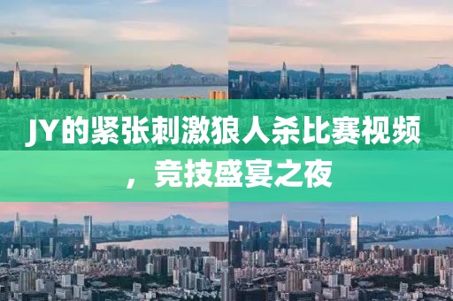 JY的紧张刺激狼人杀比赛视频，竞技盛宴之夜