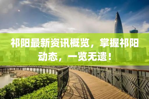 祁阳最新资讯概览，掌握祁阳动态，一览无遗！
