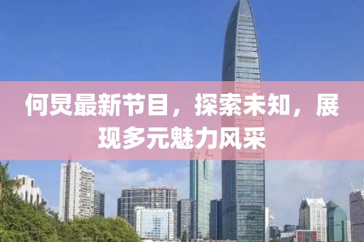 何炅最新节目，探索未知，展现多元魅力风采