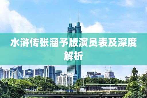 水浒传张涵予版演员表及深度解析
