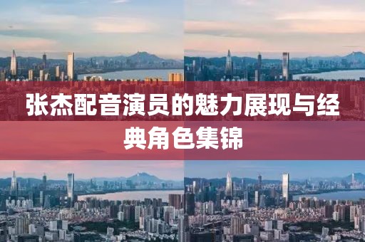 张杰配音演员的魅力展现与经典角色集锦