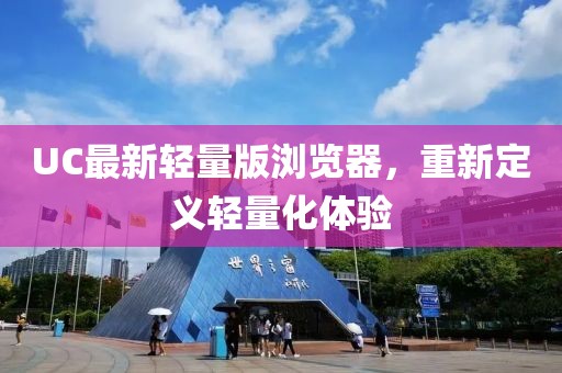 UC最新轻量版浏览器，重新定义轻量化体验
