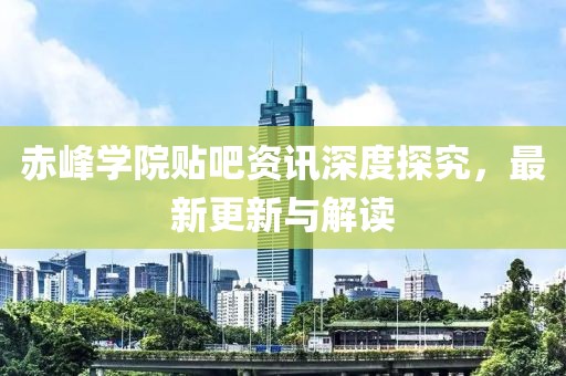 赤峰学院贴吧资讯深度探究，最新更新与解读