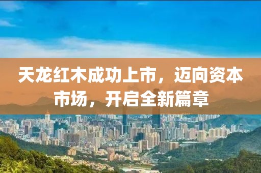 天龙红木成功上市，迈向资本市场，开启全新篇章