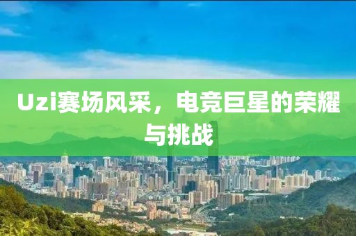 Uzi赛场风采，电竞巨星的荣耀与挑战