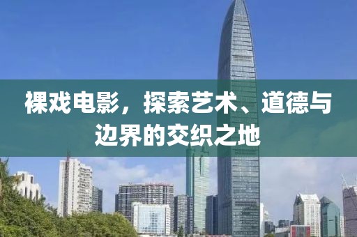 裸戏电影，探索艺术、道德与边界的交织之地
