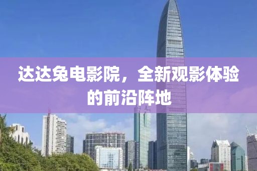 达达兔电影院，全新观影体验的前沿阵地