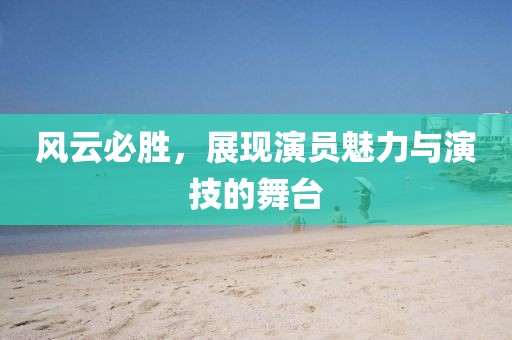 风云必胜，展现演员魅力与演技的舞台