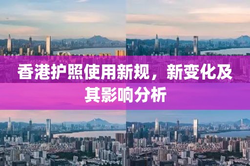 香港护照使用新规，新变化及其影响分析