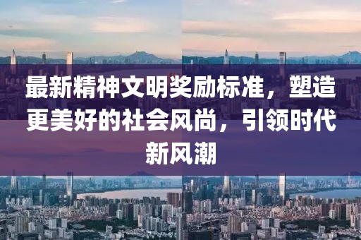 最新精神文明奖励标准，塑造更美好的社会风尚，引领时代新风潮