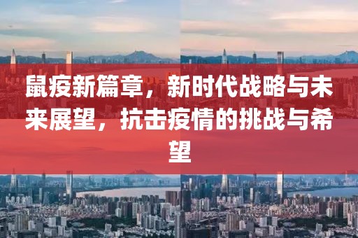 鼠疫新篇章，新时代战略与未来展望，抗击疫情的挑战与希望