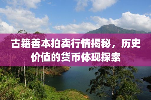古籍善本拍卖行情揭秘，历史价值的货币体现探索