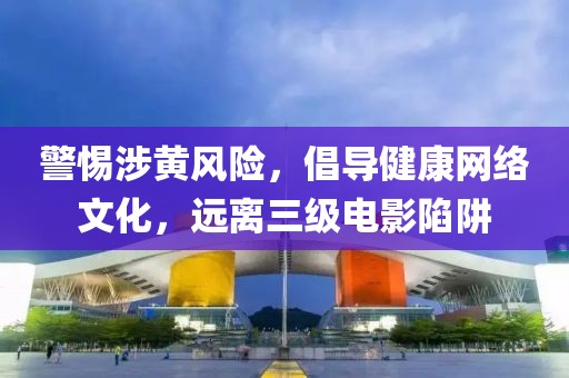 警惕涉黄风险，倡导健康网络文化，远离三级电影陷阱