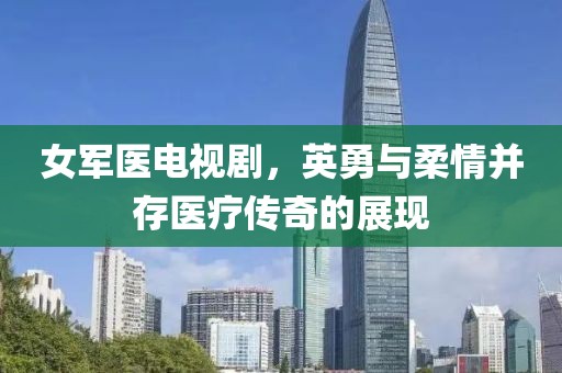 女军医电视剧，英勇与柔情并存医疗传奇的展现