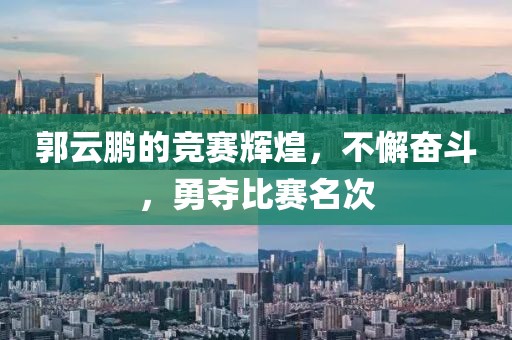 郭云鹏的竞赛辉煌，不懈奋斗，勇夺比赛名次