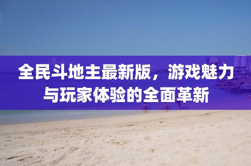 全民斗地主最新版，游戏魅力与玩家体验的全面革新