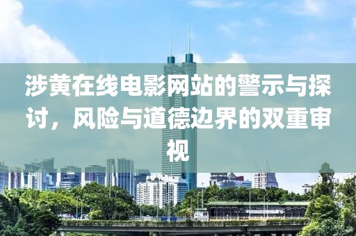 涉黄在线电影网站的警示与探讨，风险与道德边界的双重审视