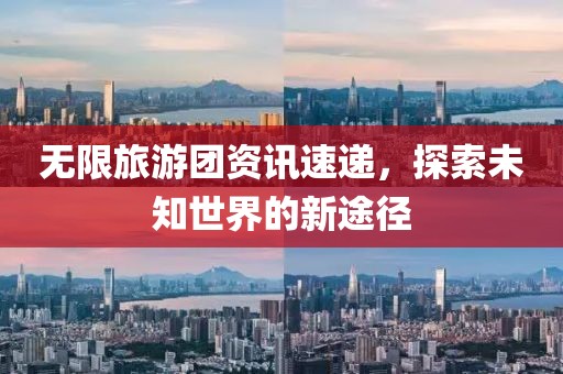 无限旅游团资讯速递，探索未知世界的新途径
