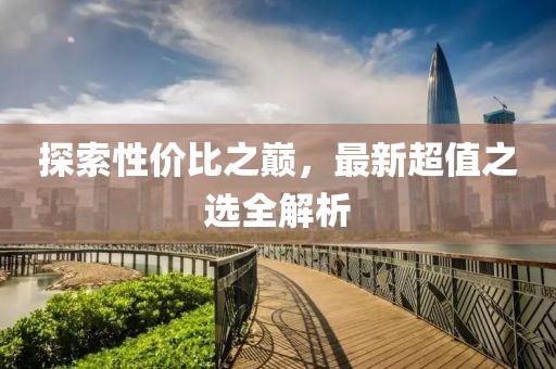 探索性价比之巅，最新超值之选全解析