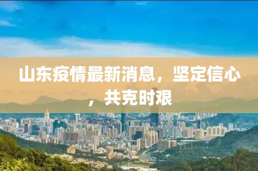 山东疫情最新消息，坚定信心，共克时艰