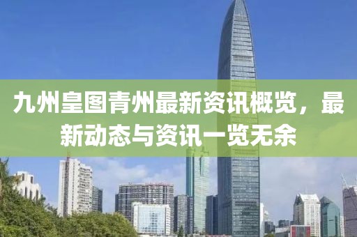 九州皇图青州最新资讯概览，最新动态与资讯一览无余