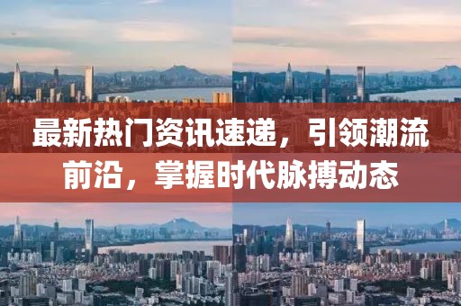 最新热门资讯速递，引领潮流前沿，掌握时代脉搏动态