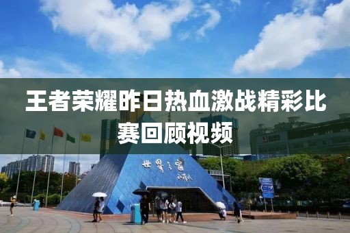 王者荣耀昨日热血激战精彩比赛回顾视频