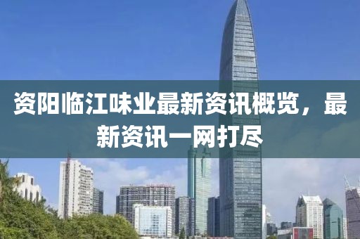 资阳临江味业最新资讯概览，最新资讯一网打尽