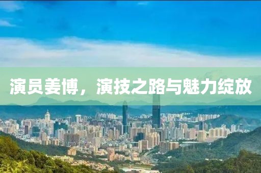 演员姜博，演技之路与魅力绽放