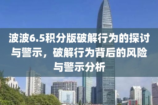 波波6.5积分版破解行为的探讨与警示，破解行为背后的风险与警示分析
