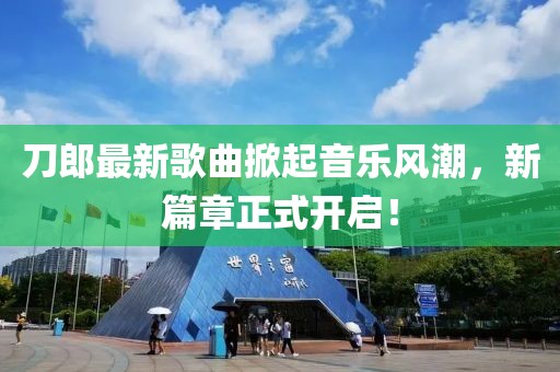 刀郎最新歌曲掀起音乐风潮，新篇章正式开启！