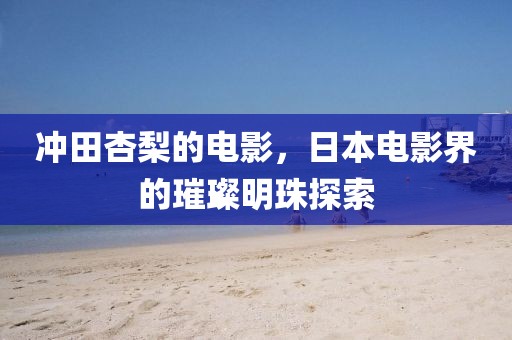 冲田杏梨的电影，日本电影界的璀璨明珠探索