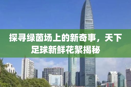 探寻绿茵场上的新奇事，天下足球新鲜花絮揭秘