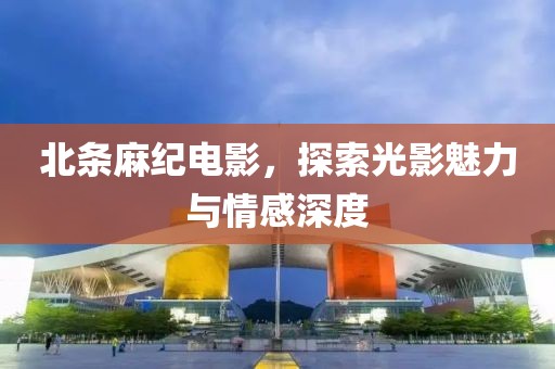 北条麻纪电影，探索光影魅力与情感深度