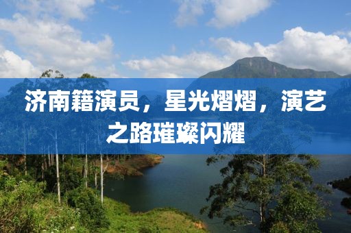 济南籍演员，星光熠熠，演艺之路璀璨闪耀