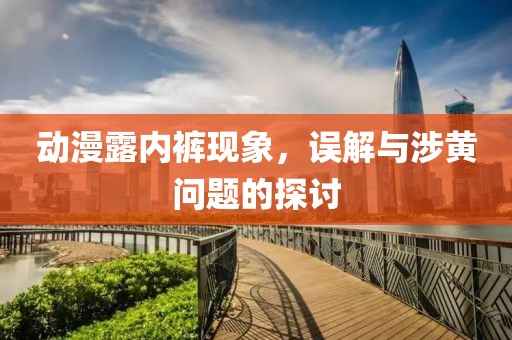 动漫露内裤现象，误解与涉黄问题的探讨