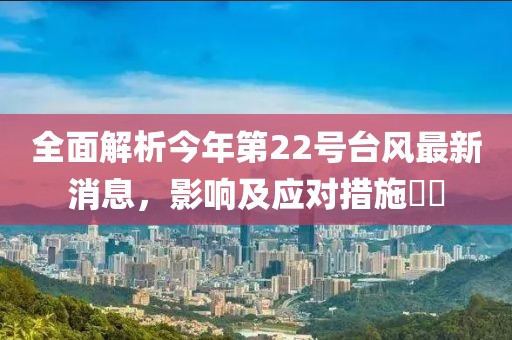 全面解析今年第22号台风最新消息，影响及应对措施​​